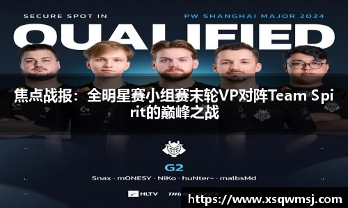 焦点战报：全明星赛小组赛末轮VP对阵Team Spirit的巅峰之战