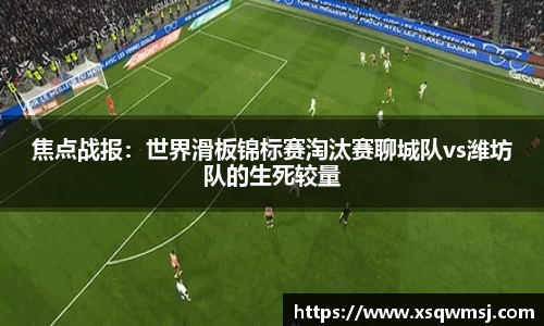 焦点战报：世界滑板锦标赛淘汰赛聊城队vs潍坊队的生死较量