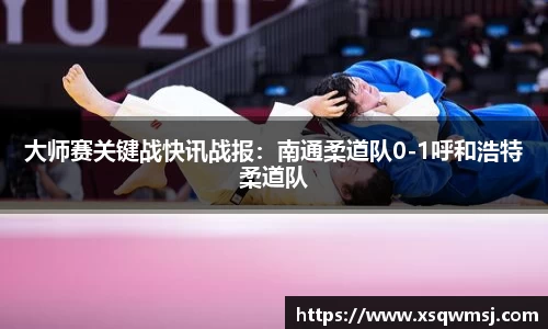 大师赛关键战快讯战报：南通柔道队0-1呼和浩特柔道队